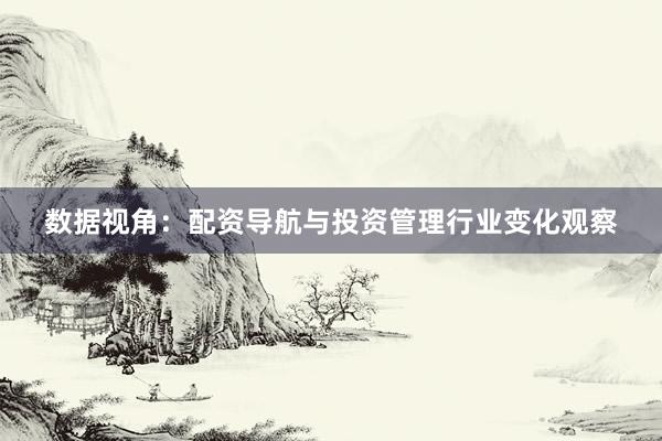 数据视角：配资导航与投资管理行业变化观察