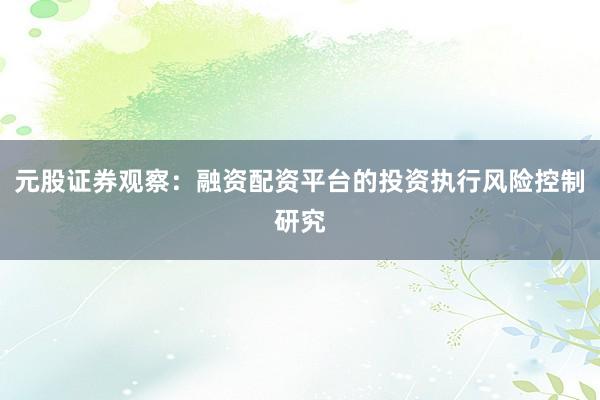 元股证券观察：融资配资平台的投资执行风险控制研究