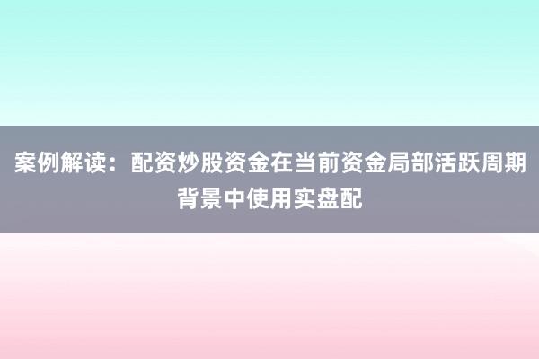 案例解读：配资炒股资金在当前资金局部活跃周期背景中使用实盘配