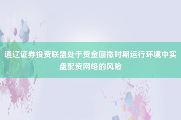 通辽证券投资联盟处于资金回撤时期运行环境中实盘配资网络的风险