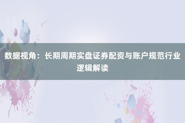 数据视角：长期周期实盘证券配资与账户规范行业逻辑解读