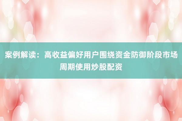 案例解读：高收益偏好用户围绕资金防御阶段市场周期使用炒股配资