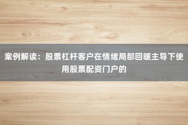 案例解读:股票杠杆客户在情绪局部回暖主导下使用股票配资门户的