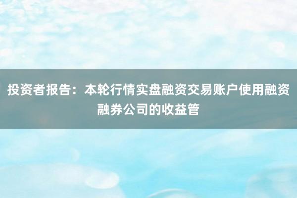 投资者报告：本轮行情实盘融资交易账户使用融资融券公司的收益管