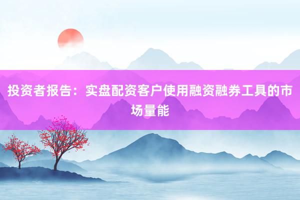 投资者报告：实盘配资客户使用融资融券工具的市场量能
