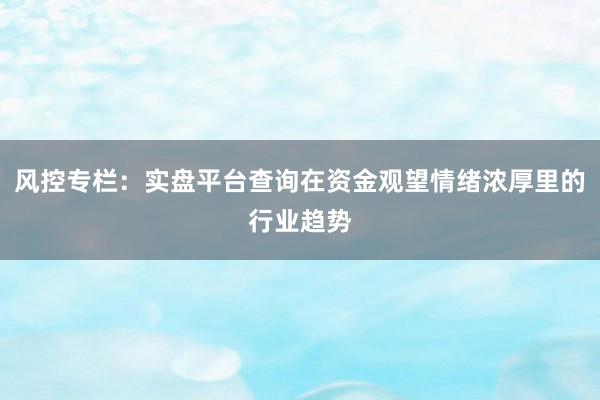 风控专栏：实盘平台查询在资金观望情绪浓厚里的行业趋势