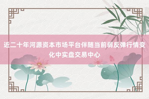 近二十年河源资本市场平台伴随当前弱反弹行情变化中实盘交易中心