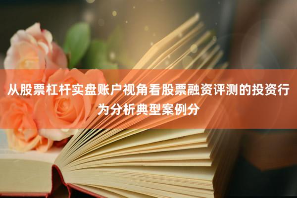 从股票杠杆实盘账户视角看股票融资评测的投资行为分析典型案例分