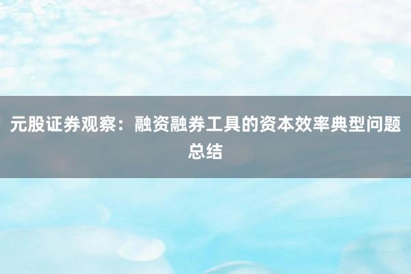 元股证券观察：融资融券工具的资本效率典型问题总结