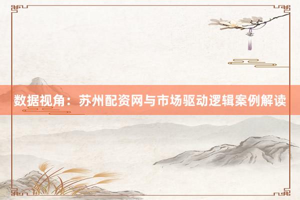 数据视角：苏州配资网与市场驱动逻辑案例解读