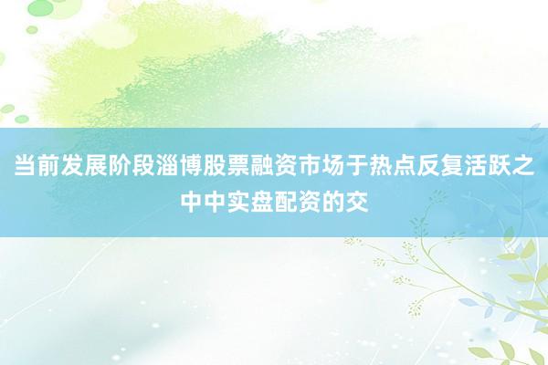 当前发展阶段淄博股票融资市场于热点反复活跃之中中实盘配资的交