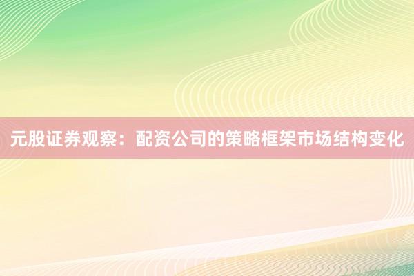 元股证券观察：配资公司的策略框架市场结构变化