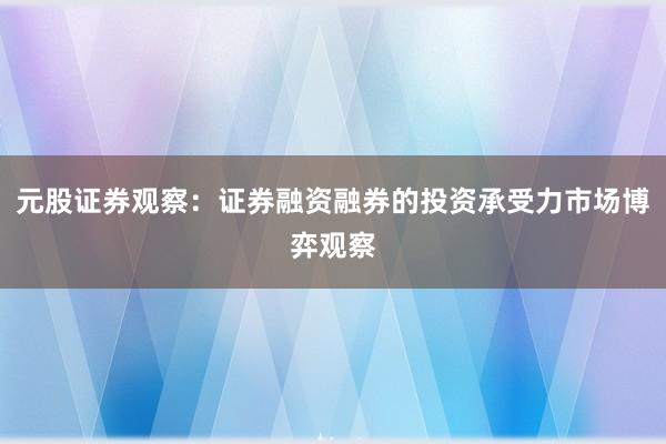 元股证券观察：证券融资融券的投资承受力市场博弈观察