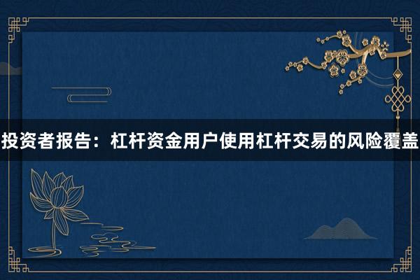 投资者报告：杠杆资金用户使用杠杆交易的风险覆盖