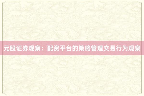 元股证券观察：配资平台的策略管理交易行为观察