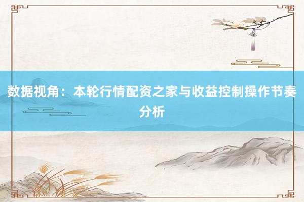 数据视角：本轮行情配资之家与收益控制操作节奏分析