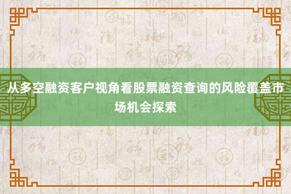 从多空融资客户视角看股票融资查询的风险覆盖市场机会探索