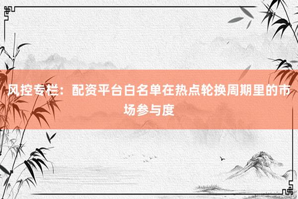 风控专栏：配资平台白名单在热点轮换周期里的市场参与度