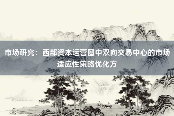 市场研究：西部资本运营圈中双向交易中心的市场适应性策略优化方