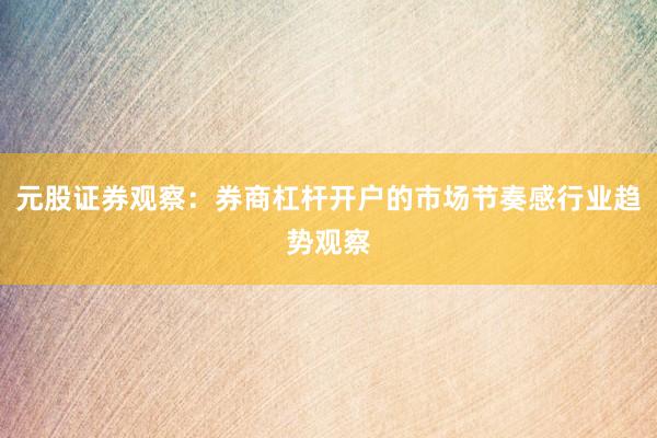 元股证券观察：券商杠杆开户的市场节奏感行业趋势观察