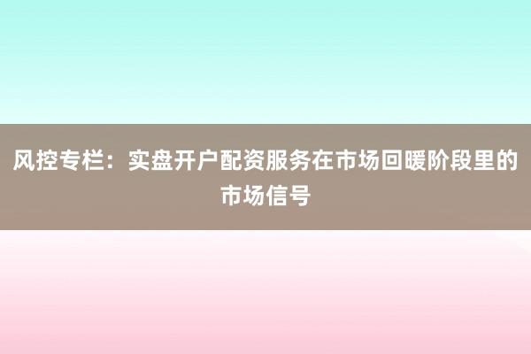 风控专栏：实盘开户配资服务在市场回暖阶段里的市场信号