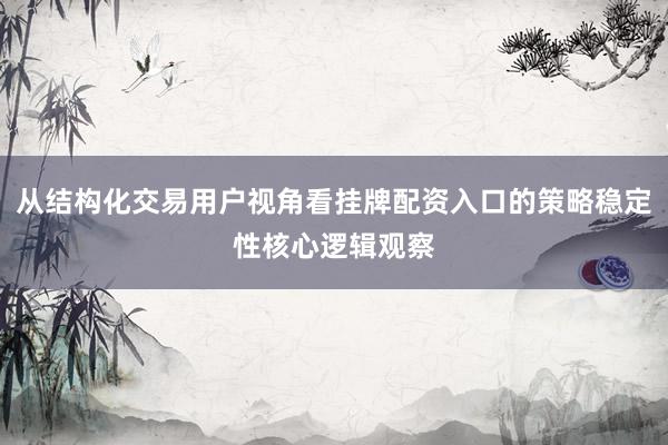 从结构化交易用户视角看挂牌配资入口的策略稳定性核心逻辑观察