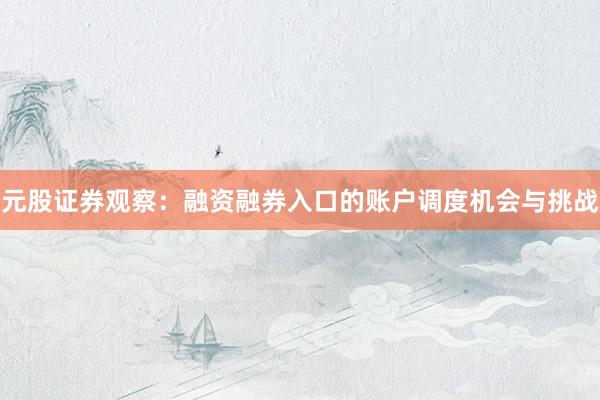元股证券观察：融资融券入口的账户调度机会与挑战