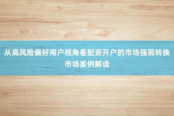 从高风险偏好用户视角看配资开户的市场强弱转换市场案例解读