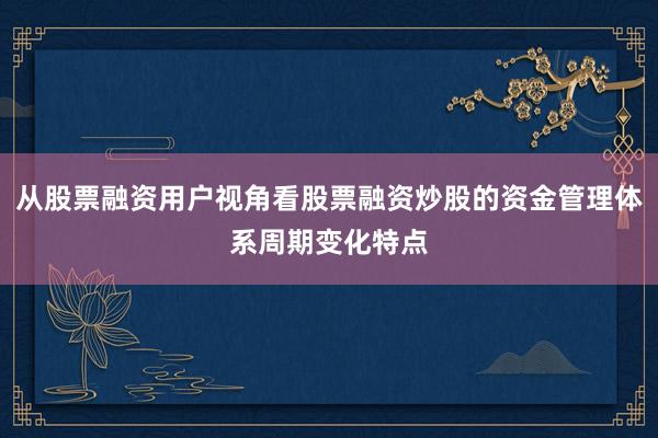 从股票融资用户视角看股票融资炒股的资金管理体系周期变化特点