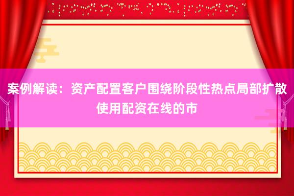 案例解读：资产配置客户围绕阶段性热点局部扩散使用配资在线的市