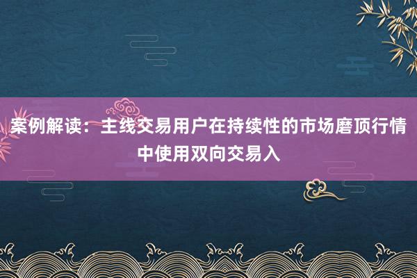 案例解读：主线交易用户在持续性的市场磨顶行情中使用双向交易入