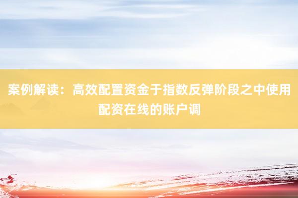 案例解读：高效配置资金于指数反弹阶段之中使用配资在线的账户调