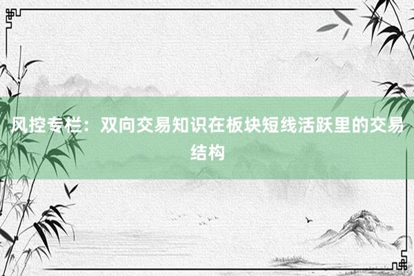风控专栏：双向交易知识在板块短线活跃里的交易结构