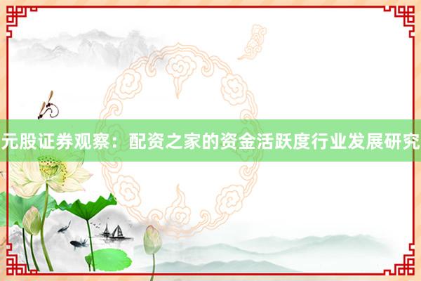 元股证券观察：配资之家的资金活跃度行业发展研究