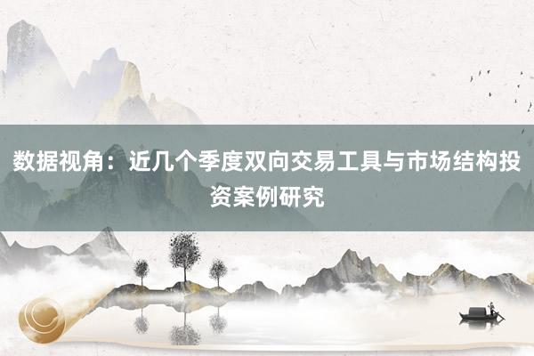 数据视角：近几个季度双向交易工具与市场结构投资案例研究