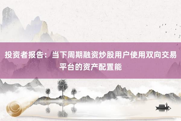 投资者报告：当下周期融资炒股用户使用双向交易平台的资产配置能