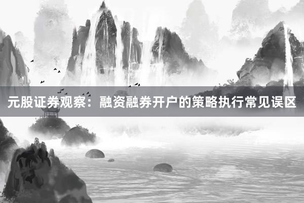 元股证券观察：融资融券开户的策略执行常见误区