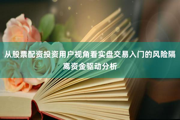 从股票配资投资用户视角看实盘交易入门的风险隔离资金驱动分析