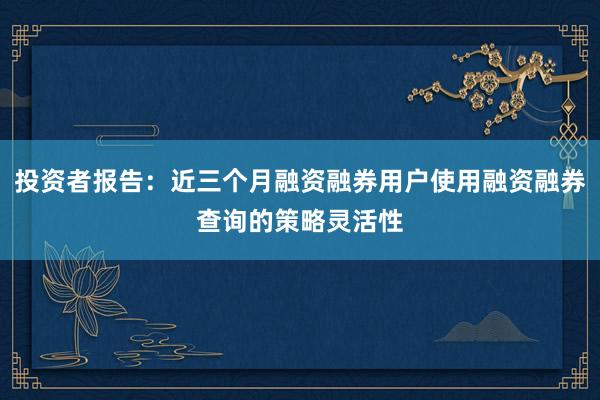 投资者报告：近三个月融资融券用户使用融资融券查询的策略灵活性