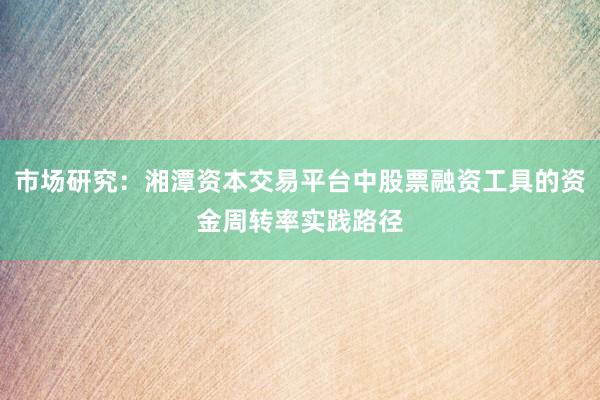 市场研究：湘潭资本交易平台中股票融资工具的资金周转率实践路径