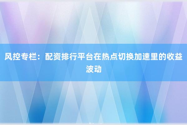 风控专栏：配资排行平台在热点切换加速里的收益波动