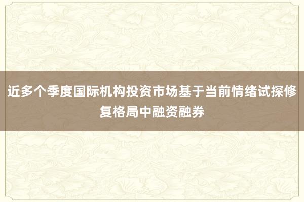 近多个季度国际机构投资市场基于当前情绪试探修复格局中融资融券
