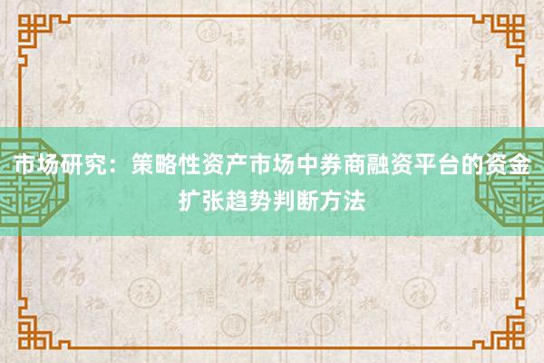 市场研究：策略性资产市场中券商融资平台的资金扩张趋势判断方法