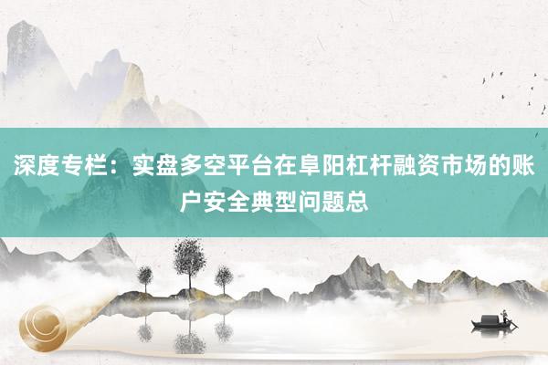 深度专栏：实盘多空平台在阜阳杠杆融资市场的账户安全典型问题总