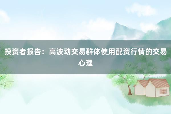投资者报告：高波动交易群体使用配资行情的交易心理