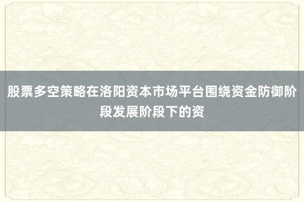 股票多空策略在洛阳资本市场平台围绕资金防御阶段发展阶段下的资