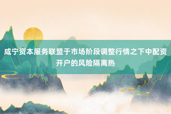 咸宁资本服务联盟于市场阶段调整行情之下中配资开户的风险隔离热