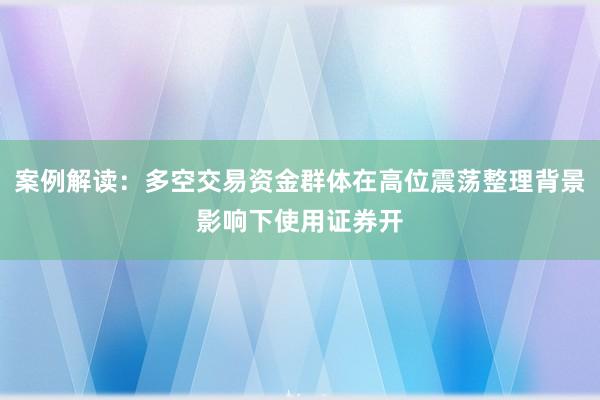 案例解读：多空交易资金群体在高位震荡整理背景影响下使用证券开