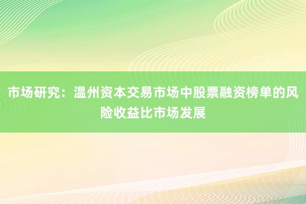 市场研究：温州资本交易市场中股票融资榜单的风险收益比市场发展