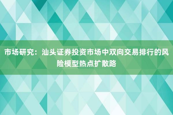 市场研究：汕头证券投资市场中双向交易排行的风险模型热点扩散路